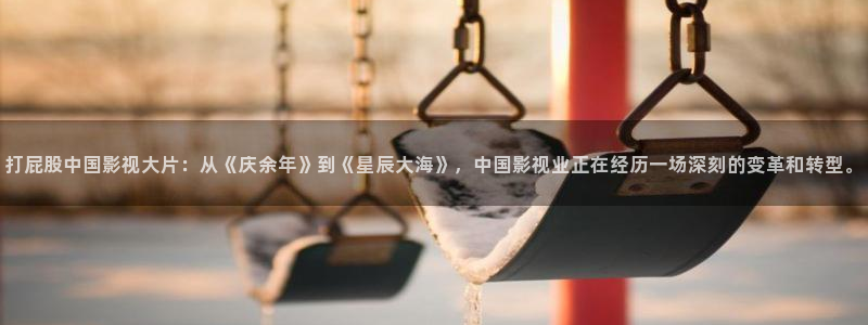 国产探花在线观看视频一区：打屁股中国影视大片：从《庆余年》到《星辰大海》，中国影视业正在经历一场深刻的变革和转型。