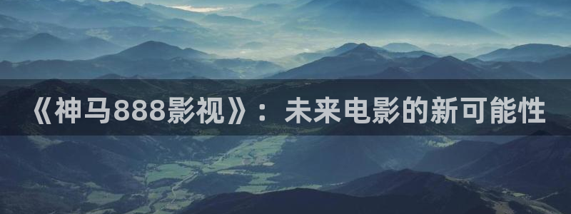 探花 在线观看：《神马888影视》：未来电影的新可能性
