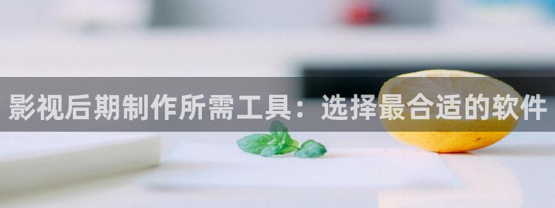 探花视频入口：影视后期制作所需工具：选择最合适的软件
