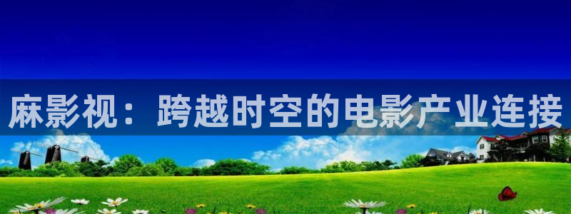 探花高清视频：麻影视：跨越时空的电影产业连接