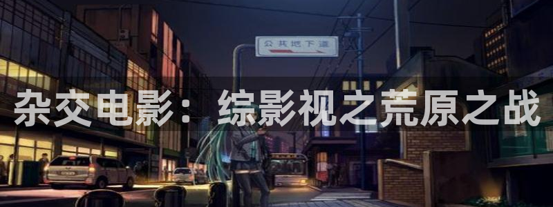 探花精品：杂交电影：综影视之荒原之战